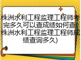 株洲水利工程监理工程师考完多久可以查成绩如何查(株洲水利工程监理工程师成绩查询多久)