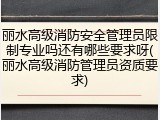 丽水高级消防安全管理员限制专业吗还有哪些要求呀(丽水高级消防管理员资质要求)
