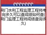荆门水利工程监理工程师考完多久可以查成绩如何查(荆门监理工程师成绩查询多久)