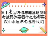 汉中水运结构与地基检测师考试具体要看什么书哪买(汉中水运结构检测书买)