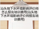 汕头地下水环境影响评价师怎么报名培训费用(汕头地下水环境影响评价师报名培训费用)