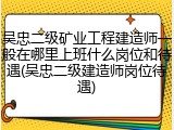 吴忠二级矿业工程建造师一般在哪里上班什么岗位和待遇(吴忠二级建造师岗位待遇)