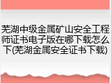 芜湖中级金属矿山安全工程师证书电子版在哪下载怎么下(芜湖金属安全证书下载)