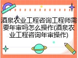 酒泉农业工程咨询工程师需要年审吗怎么操作(酒泉农业工程咨询年审操作)