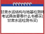 甘肃水运结构与地基检测师考试具体要看什么书哪买(甘肃水运检测书买)