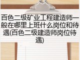 百色二级矿业工程建造师一般在哪里上班什么岗位和待遇(百色二级建造师岗位待遇)
