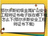 鄂尔多斯初级金属矿山安全工程师证书电子版在哪下载怎么下(鄂尔多斯安全工程师证书下载)