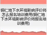 铜仁地下水环境影响评价师怎么报名培训费用(铜仁地下水环境影响评价师报名培训费用)