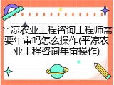 平凉农业工程咨询工程师需要年审吗怎么操作(平凉农业工程咨询年审操作)