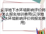 云浮地下水环境影响评价师怎么报名培训费用(云浮地下水环境影响评价师报名费用)