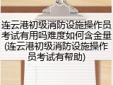 连云港初级消防设施操作员考试有用吗难度如何含金量(连云港初级消防设施操作员考试有帮助)