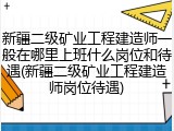 新疆二级矿业工程建造师一般在哪里上班什么岗位和待遇(新疆二级矿业工程建造师岗位待遇)
