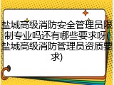 盐城高级消防安全管理员限制专业吗还有哪些要求呀(盐城高级消防管理员资质要求)