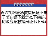 嘉兴初级应急救援员证书电子版在哪下载怎么下(嘉兴初级应急救援员证书下载)