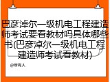 巴彦淖尔一级机电工程建造师考试要看教材吗具体哪些书(巴彦淖尔一级机电工程建造师考试看教材)