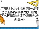 广州地下水环境影响评价师怎么报名培训费用(广州地下水环境影响评价师报名培训费用)