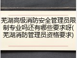 芜湖高级消防安全管理员限制专业吗还有哪些要求呀(芜湖消防管理员资格要求)