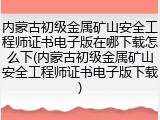 内蒙古初级金属矿山安全工程师证书电子版在哪下载怎么下(内蒙古初级金属矿山安全工程师证书电子版下载)