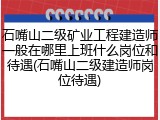 石嘴山二级矿业工程建造师一般在哪里上班什么岗位和待遇(石嘴山二级建造师岗位待遇)