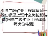 固原二级矿业工程建造师一般在哪里上班什么岗位和待遇(固原二级矿业工程建造师岗位待遇)