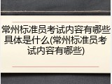 常州标准员考试内容有哪些具体是什么(常州标准员考试内容有哪些)