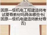 固原一级机电工程建造师考试要看教材吗具体哪些书(固原一级机电建造师教材看否)