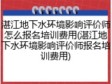 湛江地下水环境影响评价师怎么报名培训费用(湛江地下水环境影响评价师报名培训费用)