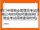 荆门中级物业管理员考试成绩公布时间如何查询(荆门物业考试成绩查询时间)