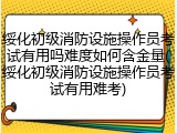 绥化初级消防设施操作员考试有用吗难度如何含金量(绥化初级消防设施操作员考试有用难考)