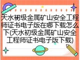 天水初级金属矿山安全工程师证书电子版在哪下载怎么下(天水初级金属矿山安全工程师证书电子版下载)