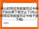 舟山初级应急救援员证书电子版在哪下载怎么下(舟山初级应急救援员证书电子版下载)