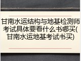 甘南水运结构与地基检测师考试具体要看什么书哪买(甘南水运地基考试书买)