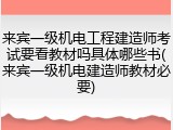 来宾一级机电工程建造师考试要看教材吗具体哪些书(来宾一级机电建造师教材必要)