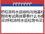 呼和浩特水运结构与地基检测师考试具体要看什么书哪买(呼和浩特水运检测书买)