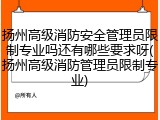 扬州高级消防安全管理员限制专业吗还有哪些要求呀(扬州高级消防管理员限制专业)