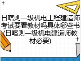 日喀则一级机电工程建造师考试要看教材吗具体哪些书(日喀则一级机电建造师教材必要)