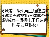 防城港一级机电工程建造师考试要看教材吗具体哪些书(防城港一级机电工程建造师考试看教材)