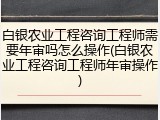白银农业工程咨询工程师需要年审吗怎么操作(白银农业工程咨询工程师年审操作)