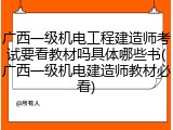 广西一级机电工程建造师考试要看教材吗具体哪些书(广西一级机电建造师教材必看)