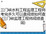 三门峡水利工程监理工程师考完多久可以查成绩如何查(三门峡监理工程师成绩查询)