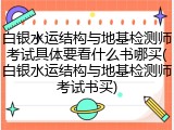 白银水运结构与地基检测师考试具体要看什么书哪买(白银水运结构与地基检测师考试书买)