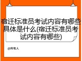 宿迁标准员考试内容有哪些具体是什么(宿迁标准员考试内容有哪些)