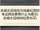 武威水运结构与地基检测师考试具体要看什么书哪买(武威水运结构检测书买)