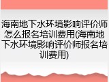 海南地下水环境影响评价师怎么报名培训费用(海南地下水环境影响评价师报名培训费用)