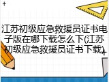江苏初级应急救援员证书电子版在哪下载怎么下(江苏初级应急救援员证书下载)
