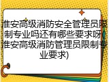 淮安高级消防安全管理员限制专业吗还有哪些要求呀(淮安高级消防管理员限制专业要求)