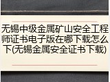 无锡中级金属矿山安全工程师证书电子版在哪下载怎么下(无锡金属安全证书下载)