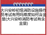 大兴安岭初级消防设施操作员考试有用吗难度如何含金量(大兴安岭消防考试有含金量)