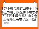 江苏中级金属矿山安全工程师证书电子版在哪下载怎么下(江苏中级金属矿山安全工程师证书电子版下载)