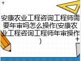 安康农业工程咨询工程师需要年审吗怎么操作(安康农业工程咨询工程师年审操作)